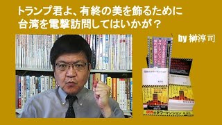 トランプ君よ、有終の美を飾るために台湾を電撃訪問してはいかが？　by 榊淳司