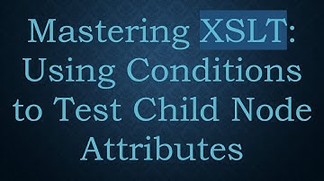 Mastering XSLT: Using Conditions to Test Child Node Attributes