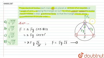 Three identical bodies (each mass M) are placed at vertices of an equilateral triangle of arm L,...