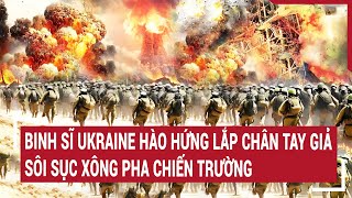 Điểm nóng thế giới: Binh sĩ Ukraine hào hứng lắp chân tay giả sôi sục xông pha chiến trường