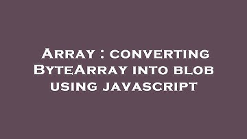 Array : converting ByteArray into blob using javascript