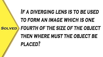 If a diverging lens is to be used to form an image which is one fourth of the size of the object the