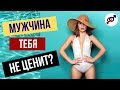 Что делать, если мужчина тебя НЕ ЦЕНИТ в отношениях?