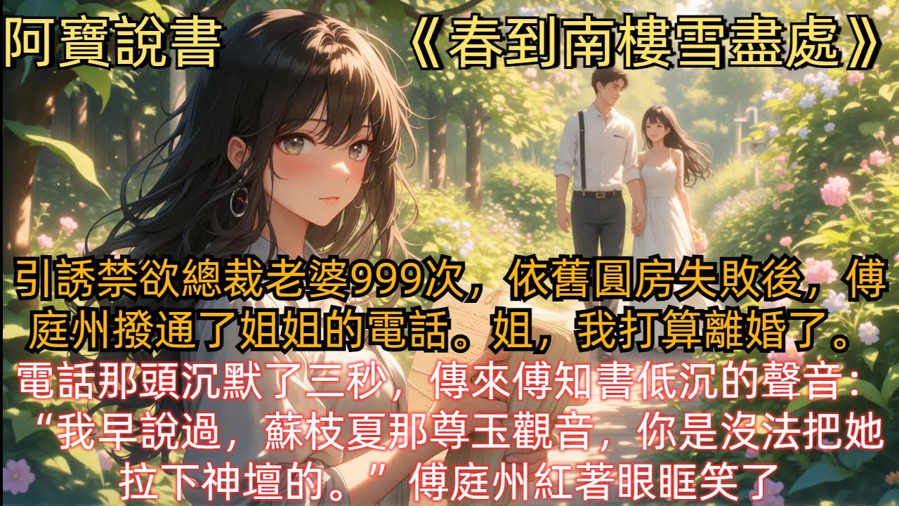 《春到南樓雪盡處》引誘禁欲總裁老婆999次，依舊圓房失敗後，傅庭州撥通了姐姐的電話。“姐，我打算離婚了。”電話那頭沉默了三秒，傳來傅知書低沉的聲音：“我早說過，蘇枝夏那尊玉觀音，你是沒法把她拉下神壇的