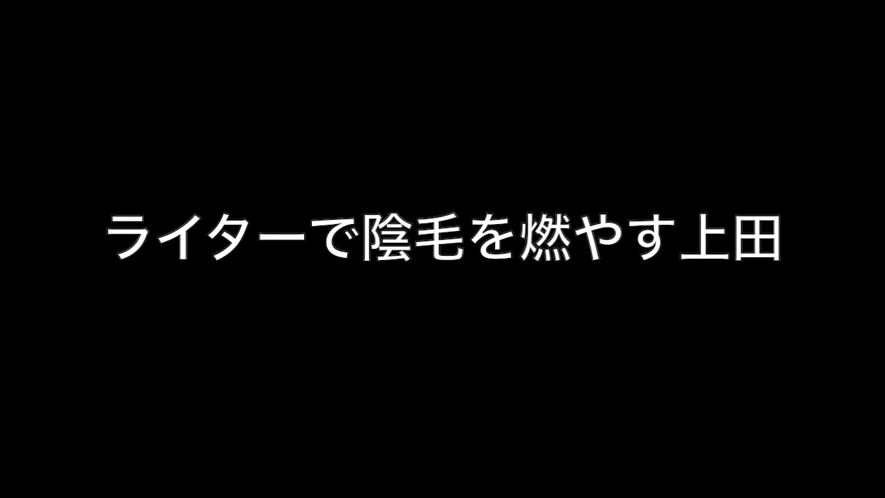 ライターで陰毛を燃やす上田 Youtube