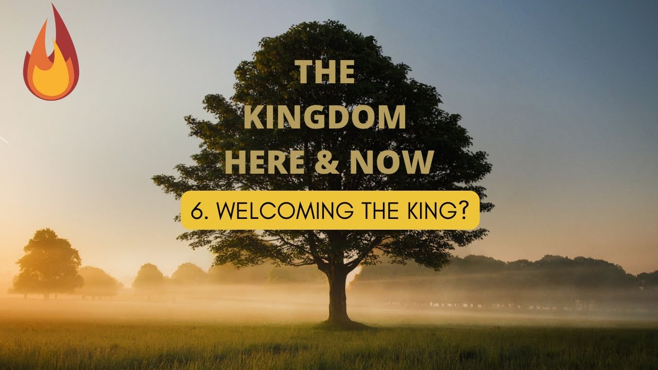 The Kingdom Here & Now - 6. Welcoming The King?