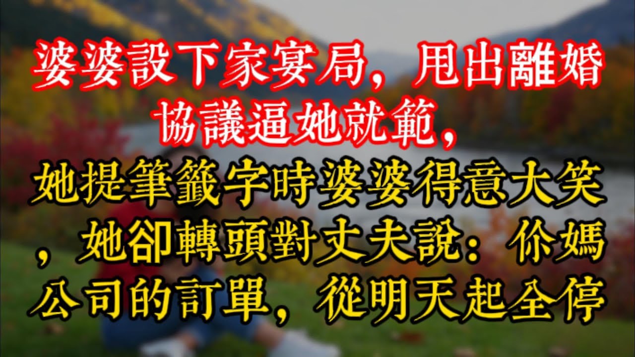 婆婆設下家宴局，甩出離婚協議逼她就範，她提筆籤字時婆婆得意大笑，她卻轉頭對丈夫説：你媽公司的訂單，從明天起全停