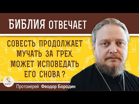 СОВЕСТЬ ПРОДОЛЖАЕТ МУЧАТЬ ЗА ГРЕХ. Может исповедать его снова ?  Протоиерей Феодор Бородин