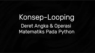 Konsep – Looping Pada Python (Deret Angka & Operasi Matematika)