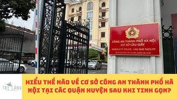 HIỂU THẾ NÀO VỀ CƠ SỞ CÔNG AN THÀNH PHỐ HÀ NỘI TẠI CÁC QUẬN HUYỆN SAU KHI TINH GỌN?
