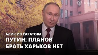 Путин: планов брать Харьков нет. Алик из Саратова