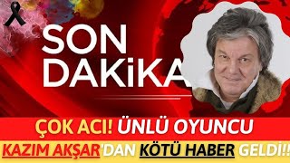 Sondakika!!Ünlü Oyuncu Kazım Akşar'dan Kötü Haber Geldi!!