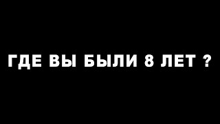 ГДЕ ВЫ БЫЛИ 8 ЛЕТ?