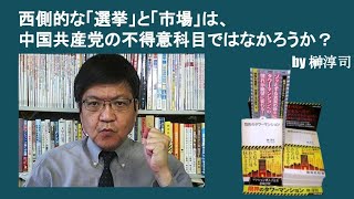 西側的な「選挙」と「市場」は、中国共産党の不得意科目ではなかろうか？　by榊淳司