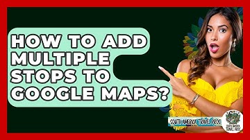 How To Add Multiple Stops To Google Maps? - South America Travel Pros