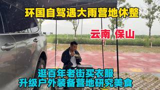 環國自駕在雲南保山遇大雨休整，逛百年老街買衣服，升級戶外裝備營地研究美食！
