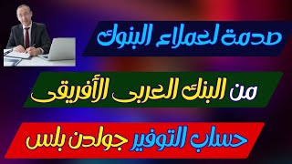 صدمة لعملاء البنوك تعديل صادم بخصوص حساب التوفير جولدن بلس من البنك العربى الأفريقى