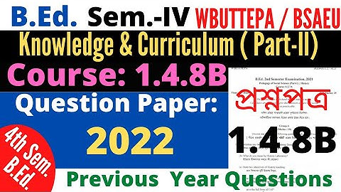B.Ed. 4th Sem Course:1.4.8B Knowledge and Curriculum question 2022 / 1.4.8B Question WBUTTEPA BSAEU