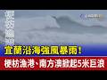 宜蘭沿海強風暴雨！ 梗枋漁港、南方澳掀起5米巨浪