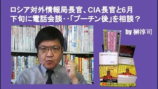 ロシア対外情報局長官、CIA長官と6月下旬に電話会談‥「プーチン後」を相談？　by榊淳司