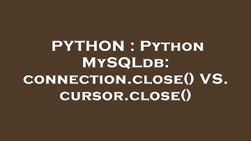 PYTHON : Python MySQLdb: connection.close() VS. cursor.close()