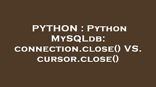 PYTHON : Python MySQLdb: connection.close() VS. cursor.close()