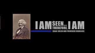I Am Seen...Therefore, I Am: Isaac Julien and Frederick Douglass