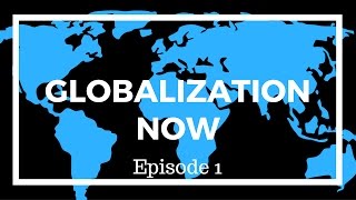 Globalization Now- Episode 1