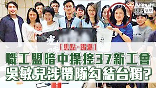 【短片】【焦點‧踢爆】職工盟暗中操控37新工會、吳敏兒涉帶隊勾結台獨？