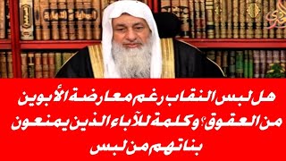 هل لبس النقاب رغم معارضة الأبوين من العقوق و كلمة للآباء الذين يمنعون بناتهم من لبس