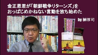金正恩君が「朝鮮戦争リターンズ」をおっぱじめかねない言動を放ち始めた　by榊淳司