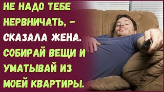 Не надо тебе нервничать, сказала жена. Собирай вещи и уматывай из моей квартиры!