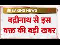 Breaking News: बद्रीनाथ से इस वक्त की बड़ी खबर