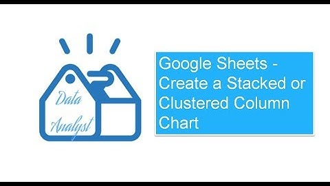 Google Sheets - Create a Stacked or Clustered Column Chart