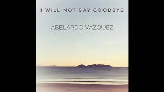 I WILL NOT SAY GOODBYE - ABELARDO VÁZQUEZ