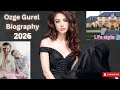 Ozge Gurel Biography 2025||Ozge Gurel lifestyle|| Mr. Wrong || Full moon|| celebrity life story🔥
