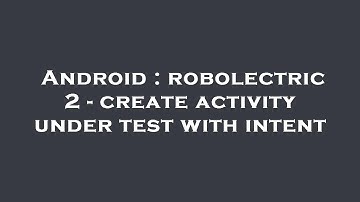 Android : robolectric 2 - create activity under test with intent