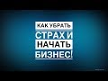 Как убрать страх и начать бизнес!