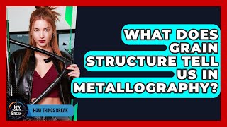 What Does Grain Structure Tell Us In Metallography? - How Things Break