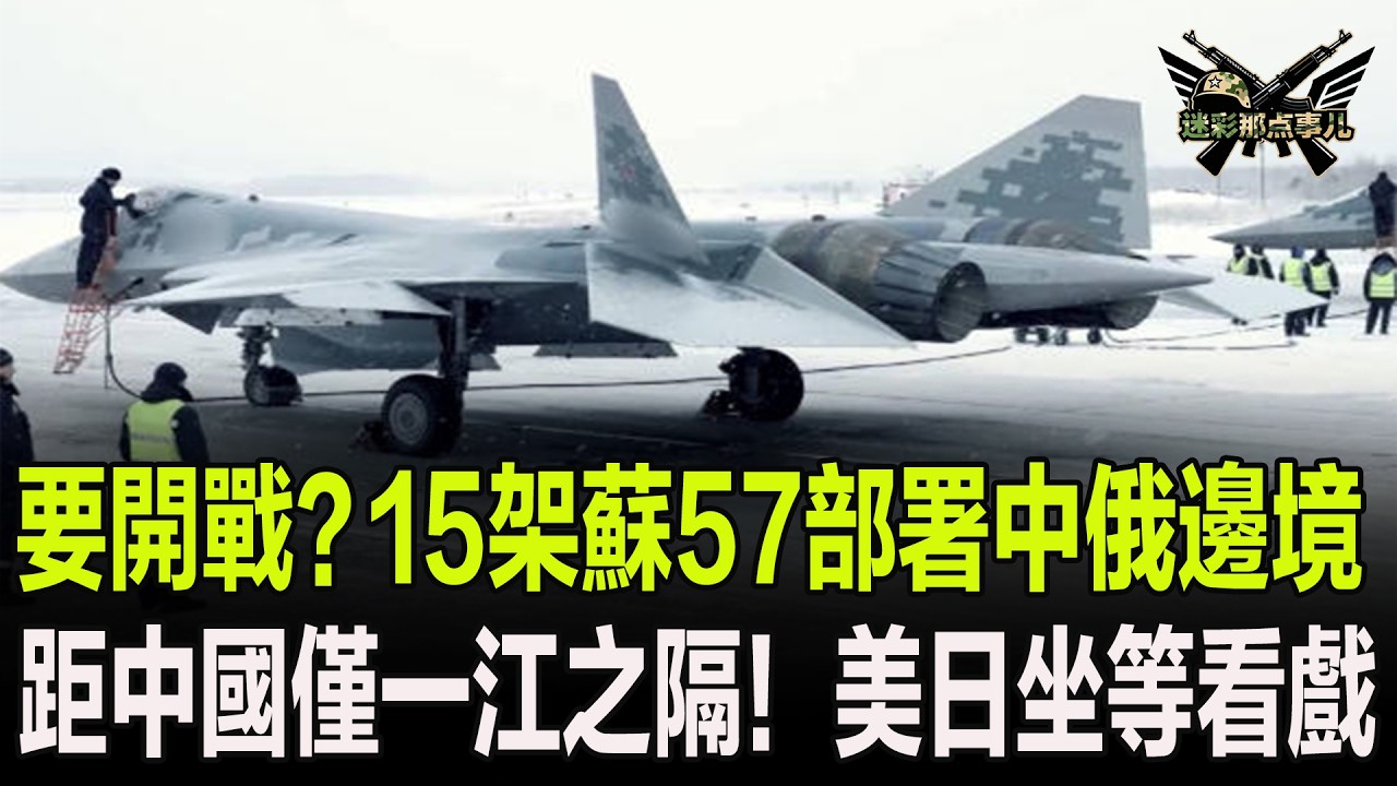 要開戰？15架蘇57部署中俄邊境，距中國僅一江之隔！美日坐等看戲
