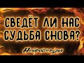 СВЕДЁТ ЛИ С НИМ СУДЬБА СНОВА? | Таро онлайн расклад