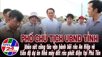 Phó Chủ tịch UBND tỉnh khảo sát tại bãi rác An Hiệp và tiến độ dự án Nhà máy đốt rác phát điện