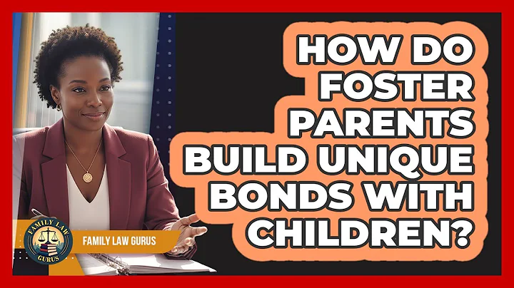 How Do Foster Parents Build Unique Bonds With Children? - Family Law Gurus