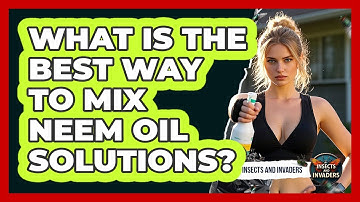 What Is The Best Way To Mix Neem Oil Solutions? - Insects and Invaders