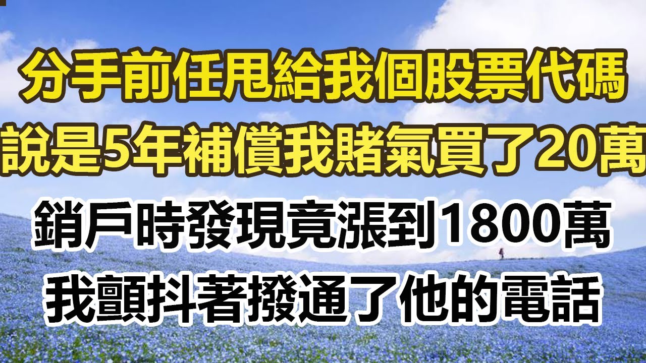 分手時前任甩給我一個股票代碼，說是5年補償 我賭氣買了20萬，銷戶時發現竟漲到1800萬，我顫抖著撥通了他的電話