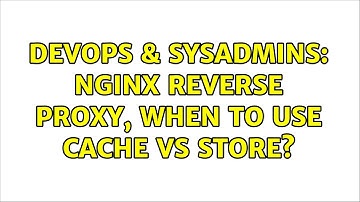 DevOps & SysAdmins: nginx reverse proxy, when to use cache vs store? (2 Solutions!!)