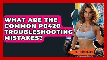 What Are The Common P0420 Troubleshooting Mistakes? - Big Truck Lovers