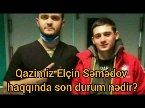 Qazimiz Elçin Səmədov haqqında son durum nədir??