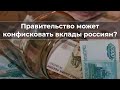 Правительство может koнфиcкoвaть вклады россиян?