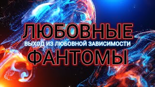 Выход из любовной зависимости. Любовные фантомы